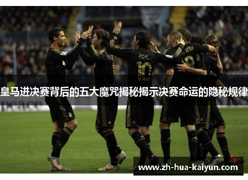 皇马进决赛背后的五大魔咒揭秘揭示决赛命运的隐秘规律