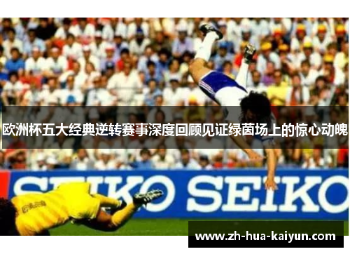 欧洲杯五大经典逆转赛事深度回顾见证绿茵场上的惊心动魄