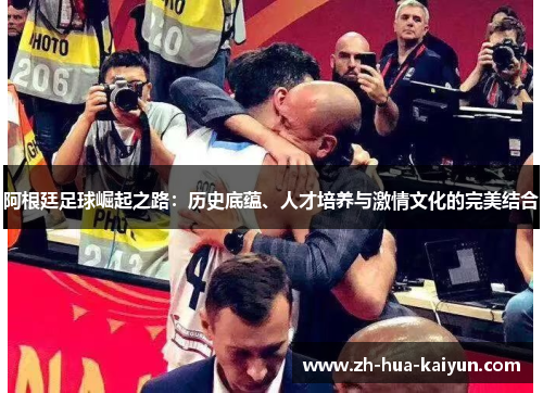 阿根廷足球崛起之路：历史底蕴、人才培养与激情文化的完美结合
