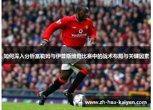 如何深入分析富勒姆与伊普斯维奇比赛中的战术布局与关键因素