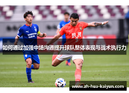 如何通过加强中场沟通提升球队整体表现与战术执行力