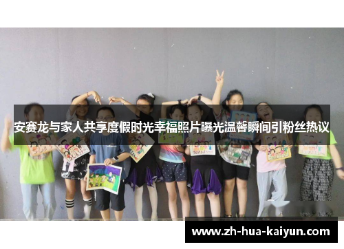 安赛龙与家人共享度假时光幸福照片曝光温馨瞬间引粉丝热议