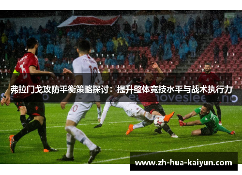 弗拉门戈攻防平衡策略探讨：提升整体竞技水平与战术执行力