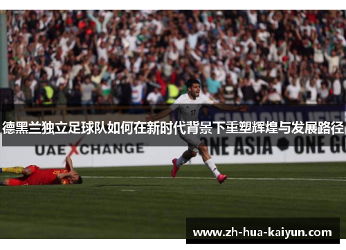 德黑兰独立足球队如何在新时代背景下重塑辉煌与发展路径