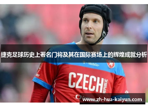 捷克足球历史上著名门将及其在国际赛场上的辉煌成就分析 捷克足球历史上著名门将及其在国际赛场上的辉煌成就分析
