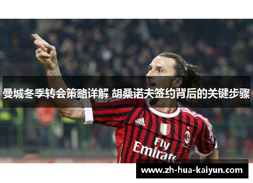 曼城冬季转会策略详解 胡桑诺夫签约背后的关键步骤 曼城冬季转会策略详解 胡桑诺夫签约背后的关键步骤