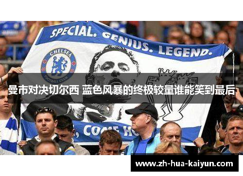曼市对决切尔西 蓝色风暴的终极较量谁能笑到最后