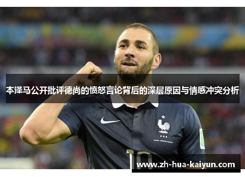 本泽马公开批评德尚的愤怒言论背后的深层原因与情感冲突分析 本泽马公开批评德尚的愤怒言论背后的深层原因与情感冲突分析