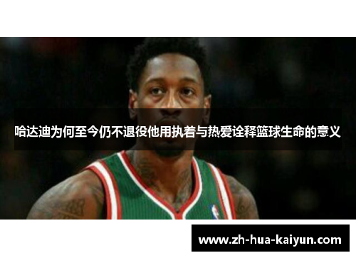 哈达迪为何至今仍不退役他用执着与热爱诠释篮球生命的意义