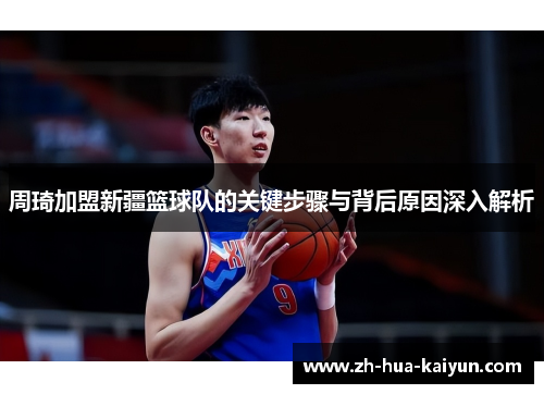 周琦加盟新疆篮球队的关键步骤与背后原因深入解析 周琦加盟新疆篮球队的关键步骤与背后原因深入解析