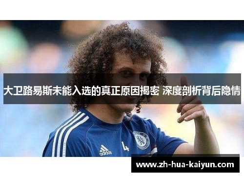 大卫路易斯未能入选的真正原因揭密 深度剖析背后隐情