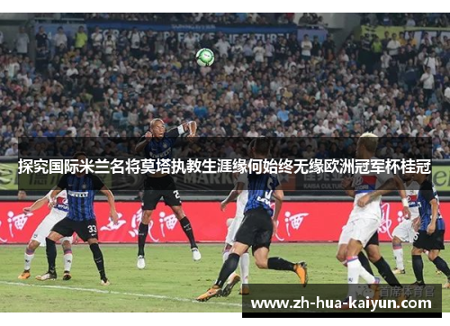 探究国际米兰名将莫塔执教生涯缘何始终无缘欧洲冠军杯桂冠