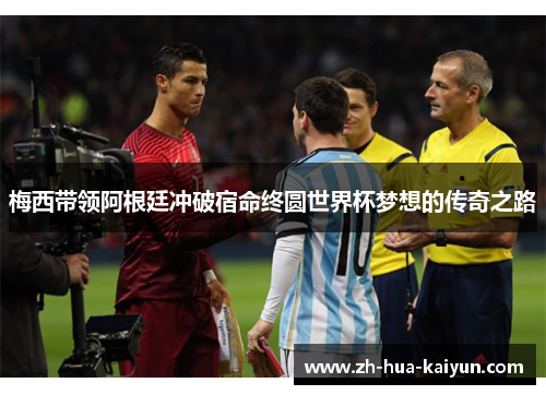 梅西带领阿根廷冲破宿命终圆世界杯梦想的传奇之路