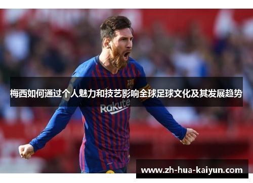 梅西如何通过个人魅力和技艺影响全球足球文化及其发展趋势