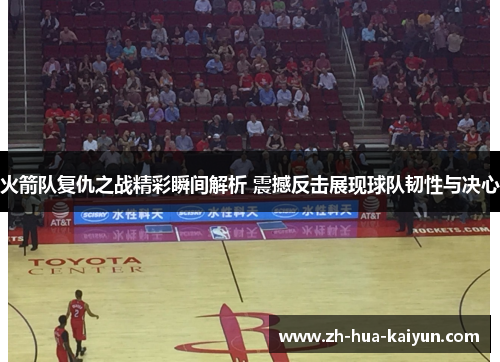 火箭队复仇之战精彩瞬间解析 震撼反击展现球队韧性与决心