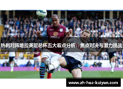 热刺对阵维拉英足总杯五大看点分析：焦点对决与潜力挑战