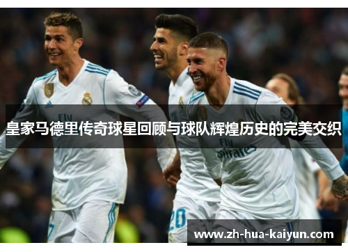 皇家马德里传奇球星回顾与球队辉煌历史的完美交织 皇家马德里传奇球星回顾与球队辉煌历史的完美交织