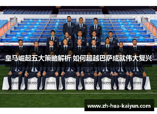 皇马崛起五大策略解析 如何超越巴萨成就伟大复兴