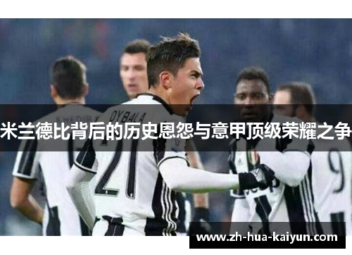 米兰德比背后的历史恩怨与意甲顶级荣耀之争 米兰德比背后的历史恩怨与意甲顶级荣耀之争