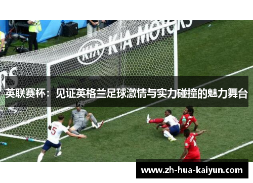 英联赛杯:见证英格兰足球激情与实力碰撞的魅力舞台 英联赛杯:见证英格兰足球激情与实力碰撞的魅力舞台