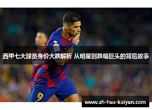 西甲七大球员身价大跌解析 从明星到跌幅巨头的背后故事 西甲七大球员身价大跌解析 从明星到跌幅巨头的背后故事
