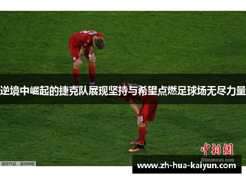 逆境中崛起的捷克队展现坚持与希望点燃足球场无尽力量