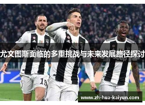 尤文图斯面临的多重挑战与未来发展路径探讨