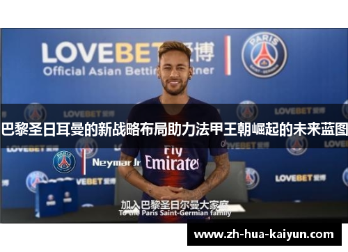 巴黎圣日耳曼的新战略布局助力法甲王朝崛起的未来蓝图