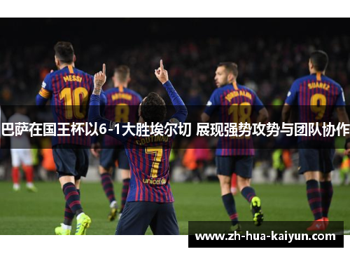 巴萨在国王杯以6-1大胜埃尔切 展现强势攻势与团队协作