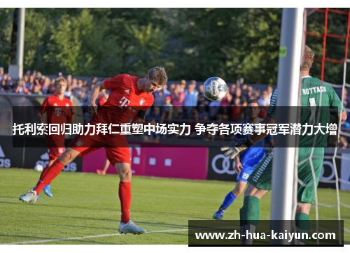 托利索回归助力拜仁重塑中场实力 争夺各项赛事冠军潜力大增