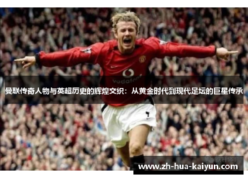 曼联传奇人物与英超历史的辉煌交织：从黄金时代到现代足坛的巨星传承