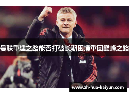 曼联重建之路能否打破长期困境重回巅峰之路