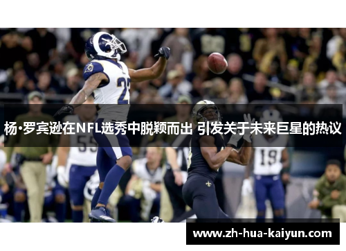 杨·罗宾逊在NFL选秀中脱颖而出 引发关于未来巨星的热议 杨·罗宾逊在NFL选秀中脱颖而出 引发关于未来巨星的热议