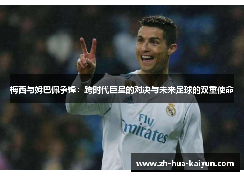 梅西与姆巴佩争锋:跨时代巨星的对决与未来足球的双重使命 梅西与姆巴佩争锋:跨时代巨星的对决与未来足球的双重使命