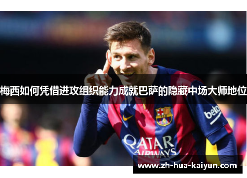 梅西如何凭借进攻组织能力成就巴萨的隐藏中场大师地位 梅西如何凭借进攻组织能力成就巴萨的隐藏中场大师地位