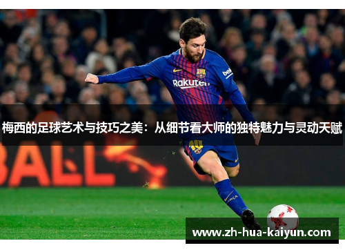 梅西的足球艺术与技巧之美：从细节看大师的独特魅力与灵动天赋