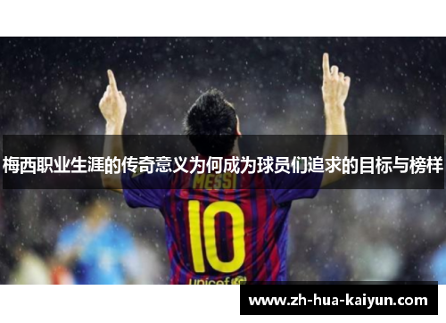 梅西职业生涯的传奇意义为何成为球员们追求的目标与榜样