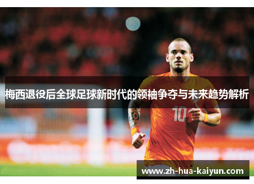 梅西退役后全球足球新时代的领袖争夺与未来趋势解析
