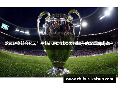 欧冠联赛转会风云与主场氛围对球员表现提升的双重加成效应