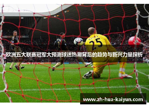 欧洲五大联赛冠军大预测球迷热潮背后的趋势与新兴力量探析