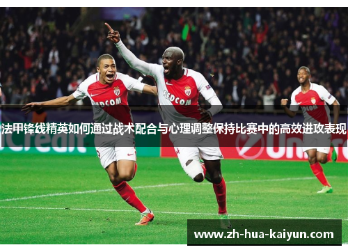 法甲锋线精英如何通过战术配合与心理调整保持比赛中的高效进攻表现