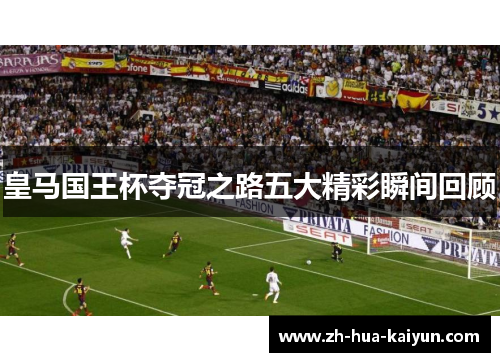 皇马国王杯夺冠之路五大精彩瞬间回顾