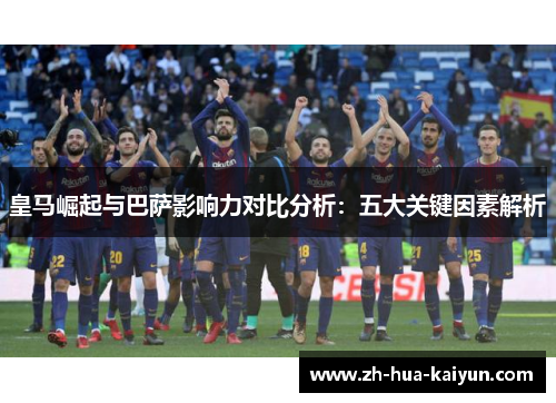 皇马崛起与巴萨影响力对比分析：五大关键因素解析