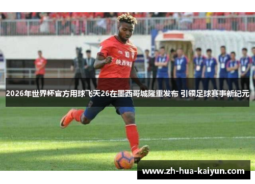 2026年世界杯官方用球飞天26在墨西哥城隆重发布 引领足球赛事新纪元 2026年世界杯官方用球飞天26在墨西哥城隆重发布 引领足球赛事新纪元