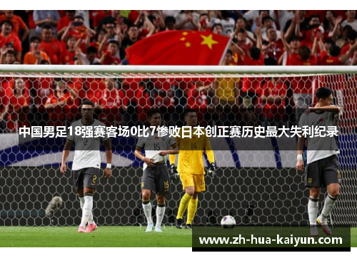 中国男足18强赛客场0比7惨败日本创正赛历史最大失利纪录 中国男足18强赛客场0比7惨败日本创正赛历史最大失利纪录