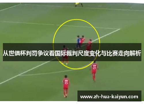 从世俱杯判罚争议看国际裁判尺度变化与比赛走向解析