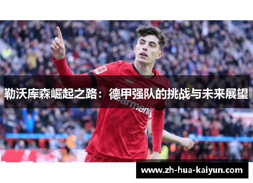 勒沃库森崛起之路:德甲强队的挑战与未来展望 勒沃库森崛起之路:德甲强队的挑战与未来展望