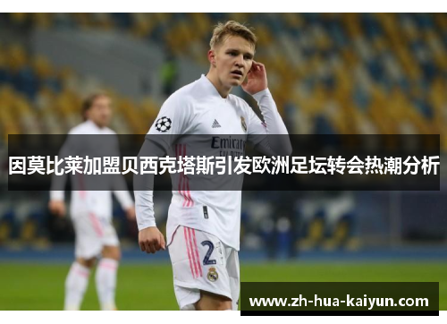 因莫比莱加盟贝西克塔斯引发欧洲足坛转会热潮分析 因莫比莱加盟贝西克塔斯引发欧洲足坛转会热潮分析