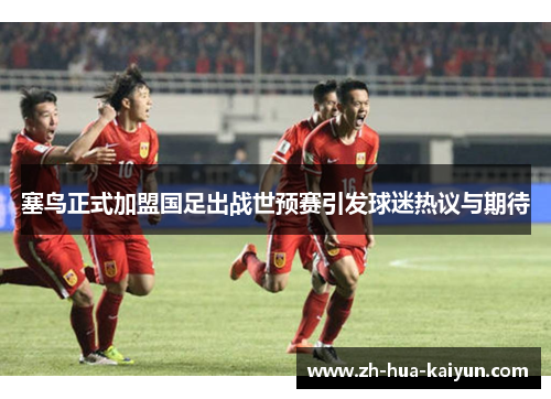 塞鸟正式加盟国足出战世预赛引发球迷热议与期待