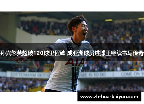 孙兴慜英超破120球里程碑 成亚洲球员进球王继续书写传奇